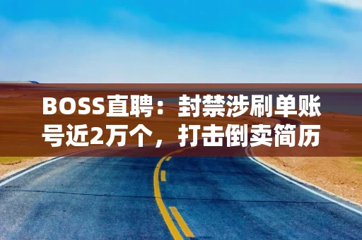 BOSS直聘：封禁涉刷单账号近2万个，打击倒卖简历行为