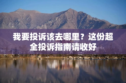 我要投诉该去哪里？这份超全投诉指南请收好