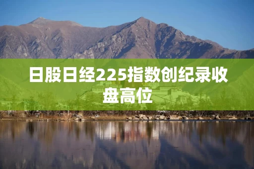 日股日经225指数创纪录收盘高位