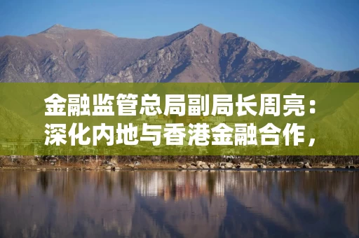 金融监管总局副局长周亮:深化内地与香港金融合作,巩固提升香港国际金融中心地位 金融监管总局副局长周亮:深化内地与香港金融合作,巩固提升香港国际金融中心地位