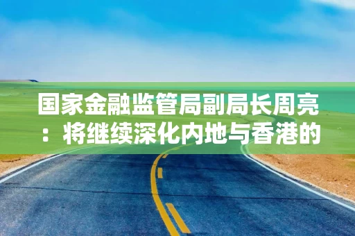 国家金融监管局副局长周亮:将继续深化内地与香港的金融合作,推动香港全面融入国家发展大局 国家金融监管局副局长周亮:将继续深化内地与香港的金融合作,推动香港全面融入国家发展大局