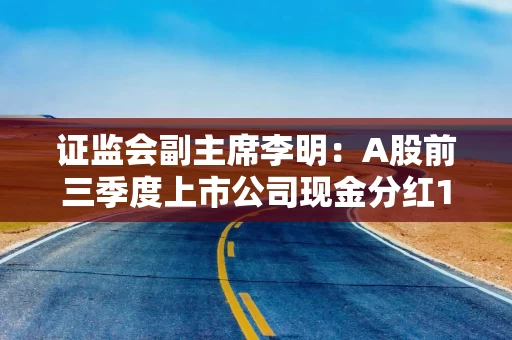 证监会副主席李明：A股前三季度上市公司现金分红12.1万亿元，再创同期新高