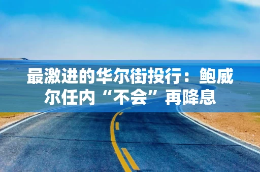 最激进的华尔街投行：鲍威尔任内“不会”再降息