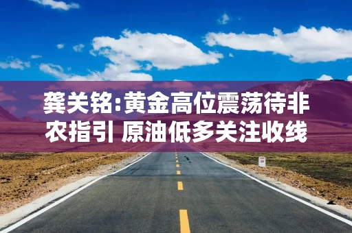 龚关铭:黄金高位震荡待非农指引 原油低多关注收线