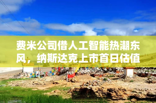 费米公司借人工智能热潮东风，纳斯达克上市首日估值达150亿美元