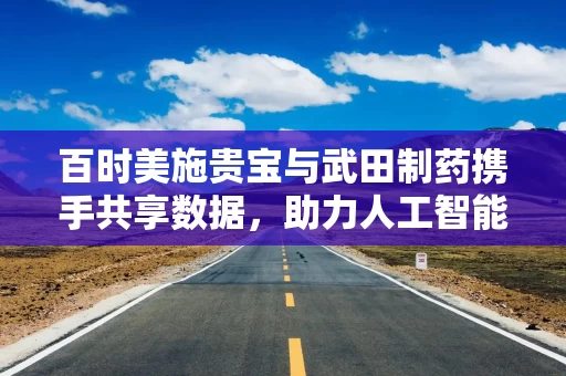 百时美施贵宝与武田制药携手共享数据，助力人工智能药物研发
