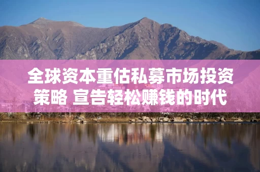 全球资本重估私募市场投资策略 宣告轻松赚钱的时代已经结束