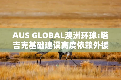 AUS GLOBAL澳洲环球:塔吉克基础建设高度依赖外援