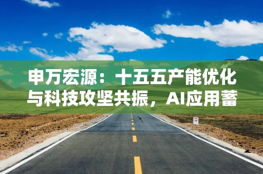 申万宏源：十五五产能优化与科技攻坚共振，AI应用蓄势待发（附十大行业前瞻）