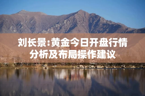 刘长景:黄金今日开盘行情分析及布局操作建议