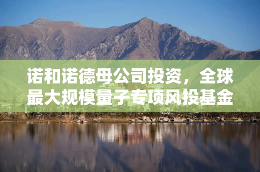 诺和诺德母公司投资，全球最大规模量子专项风投基金成立