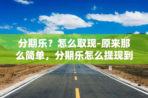 分期乐？怎么取现-原来那么简单，分期乐怎么提现到银行卡吗