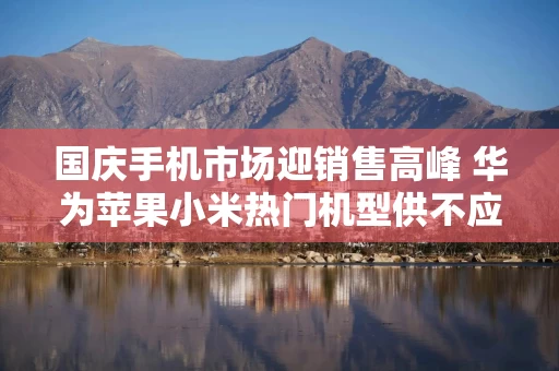 国庆手机市场迎销售高峰 华为苹果小米热门机型供不应求