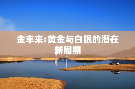 金丰来:黄金与白银的潜在新周期