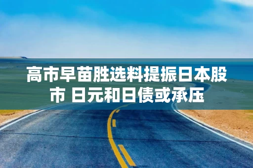 高市早苗胜选料提振日本股市 日元和日债或承压
