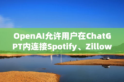 OpenAI允许用户在ChatGPT内连接Spotify、Zillow等外部应用