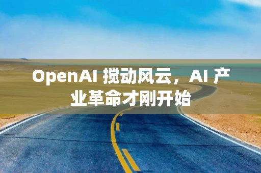 OpenAI 搅动风云，AI 产业革命才刚开始