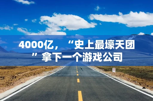 4000亿，“史上最壕天团”拿下一个游戏公司