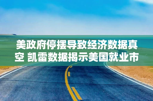 美政府停摆导致经济数据真空 凯雷数据揭示美国就业市场疲态