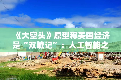 《大空头》原型称美国经济是“双城记”：人工智能之外的增长几乎为零