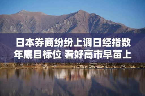 日本券商纷纷上调日经指数年底目标位 看好高市早苗上台后的刺激政策