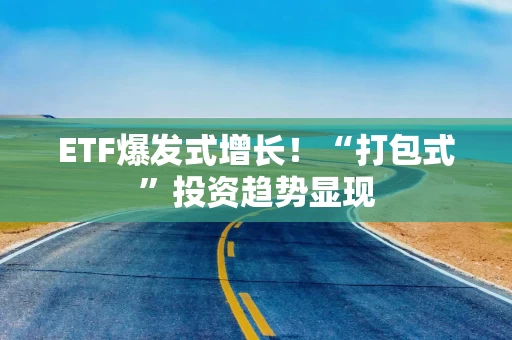 ETF爆发式增长！“打包式”投资趋势显现