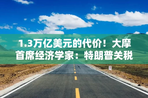 1.3万亿美元的代价！大摩首席经济学家：特朗普关税正“劫企济政”