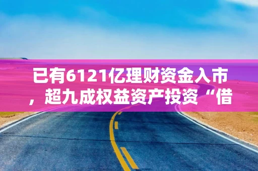 已有6121亿理财资金入市，超九成权益资产投资“借道”SPV