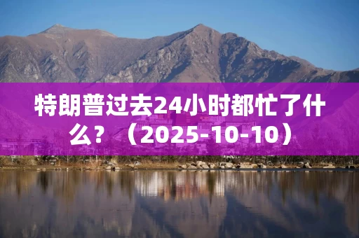 特朗普过去24小时都忙了什么？（2025-10-10）