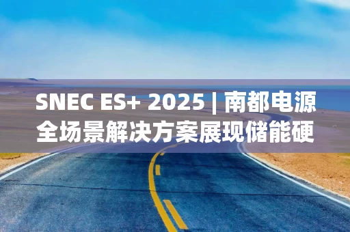 SNEC ES+ 2025 | 南都电源全场景解决方案展现储能硬核实力