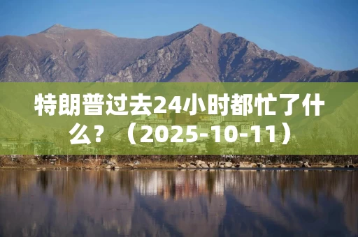 特朗普过去24小时都忙了什么？（2025-10-11）
