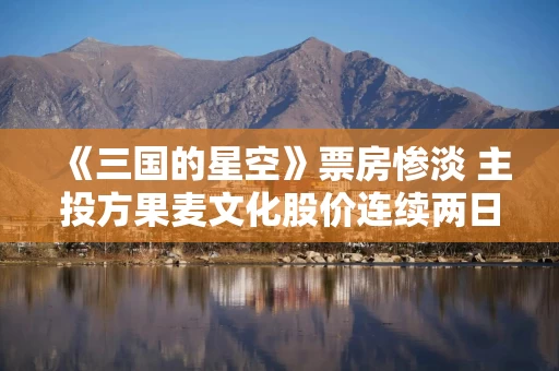 《三国的星空》票房惨淡 主投方果麦文化股价连续两日跌超19% 上个月市值刚创新高现已接近“腰斩”