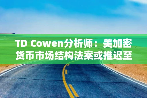 TD Cowen分析师：美加密货币市场结构法案或推迟至中期选举后通过