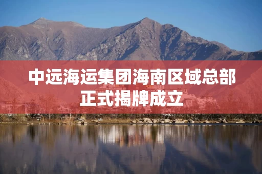 中远海运集团海南区域总部正式揭牌成立