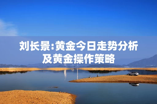 刘长景:黄金今日走势分析及黄金操作策略