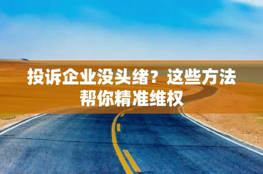 投诉企业没头绪？这些方法帮你精准维权