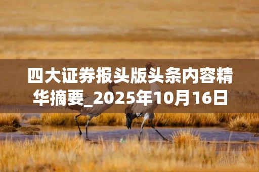 四大证券报头版头条内容精华摘要_2025年10月16日_财经新闻