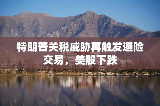 特朗普关税威胁再触发避险交易，美股下跌