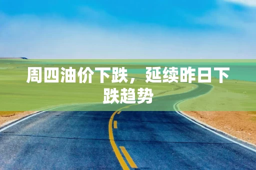 周四油价下跌，延续昨日下跌趋势