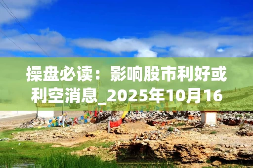 操盘必读：影响股市利好或利空消息_2025年10月16日_财经新闻