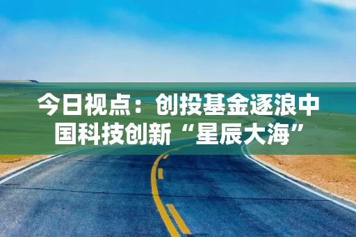 今日视点：创投基金逐浪中国科技创新“星辰大海”