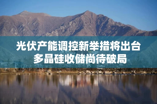 光伏产能调控新举措将出台 多晶硅收储尚待破局