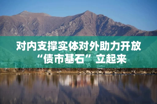 对内支撑实体对外助力开放 “债市基石”立起来