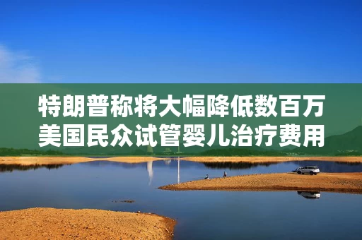 特朗普称将大幅降低数百万美国民众试管婴儿治疗费用
