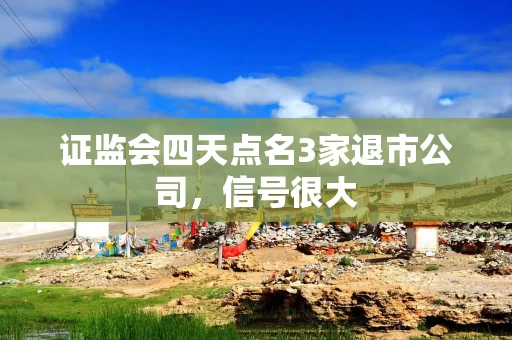 证监会四天点名3家退市公司，信号很大