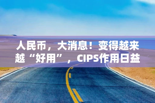 人民币，大消息！变得越来越“好用”，CIPS作用日益凸显！