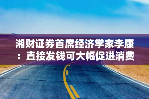 湘财证券首席经济学家李康：直接发钱可大幅促进消费，还能比人口普查更能摸清国家家底