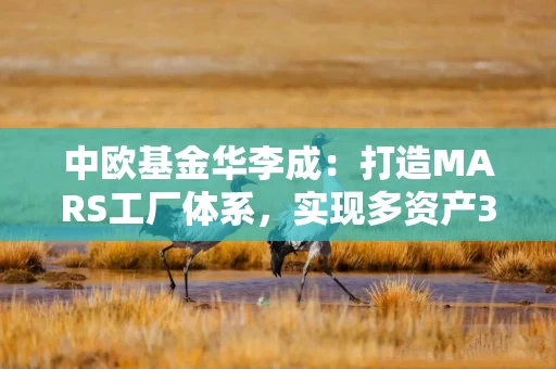 中欧基金华李成：打造MARS工厂体系，实现多资产3.0进化