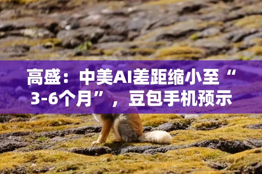 高盛：中美AI差距缩小至“3-6个月”，豆包手机预示“应用流量格局改变”