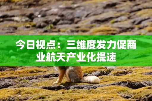 今日视点：三维度发力促商业航天产业化提速